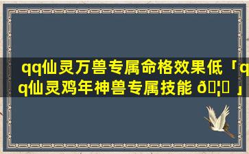 qq仙灵万兽专属命格效果低「qq仙灵鸡年神兽专属技能 🦈 」